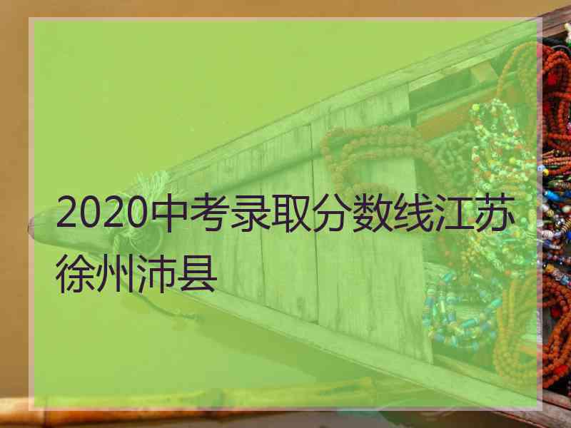 2020中考录取分数线江苏徐州沛县