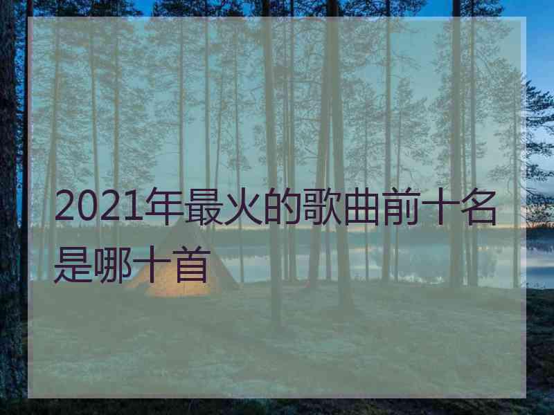 2021年最火的歌曲前十名是哪十首