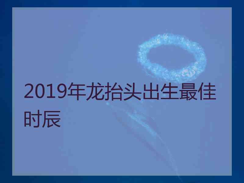 2019年龙抬头出生最佳时辰