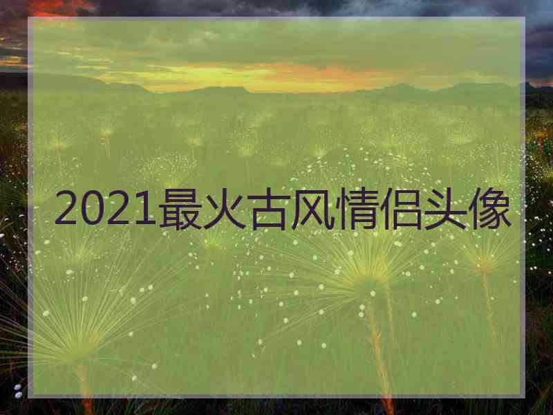 2021最火古风情侣头像