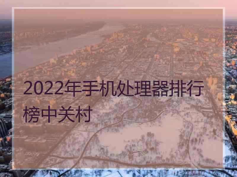 2022年手机处理器排行榜中关村