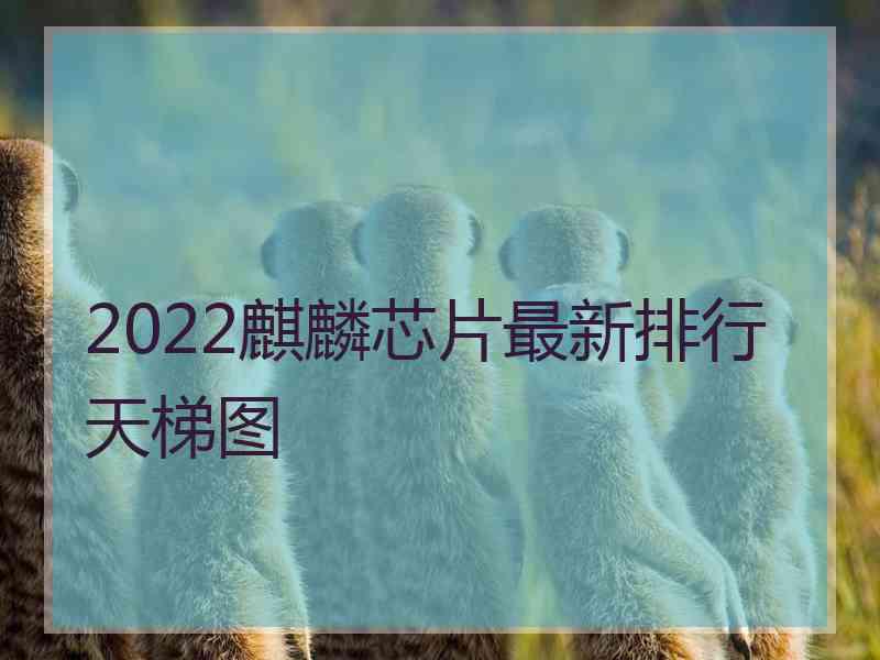 2022麒麟芯片最新排行天梯图