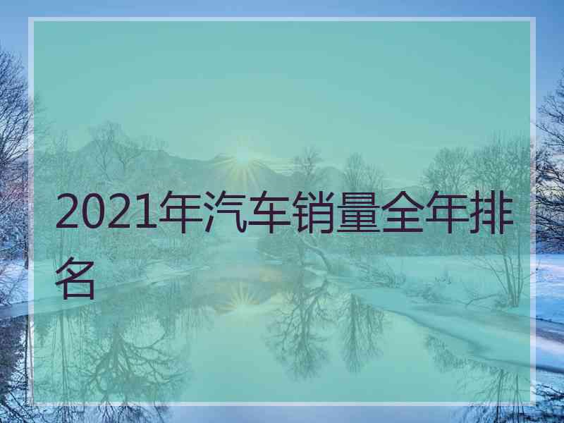 2021年汽车销量全年排名