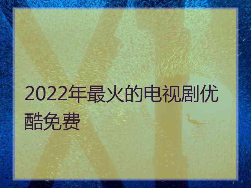 2022年最火的电视剧优酷免费