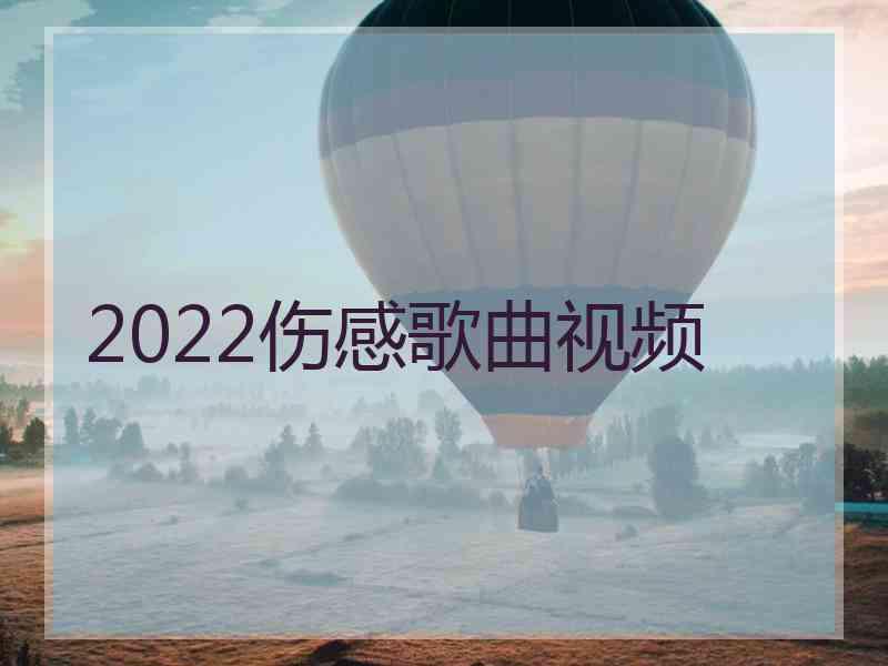 2022伤感歌曲视频