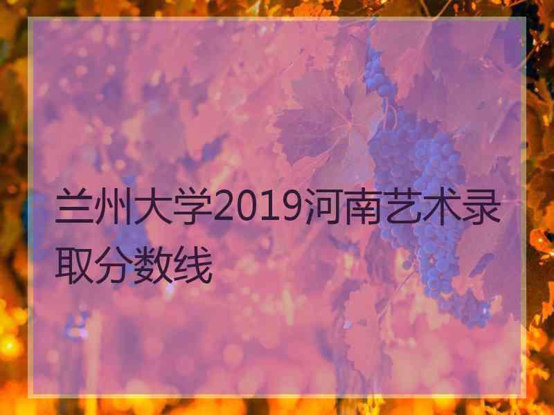 兰州大学2019河南艺术录取分数线