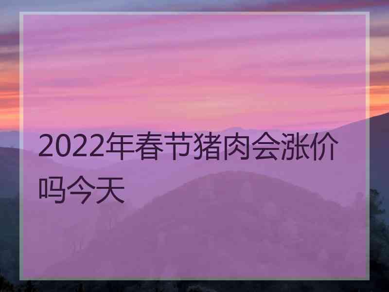 2022年春节猪肉会涨价吗今天