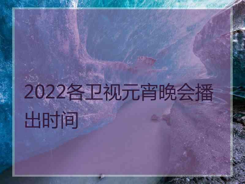 2022各卫视元宵晚会播出时间