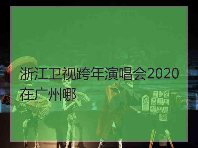 浙江卫视跨年演唱会2020在广州哪