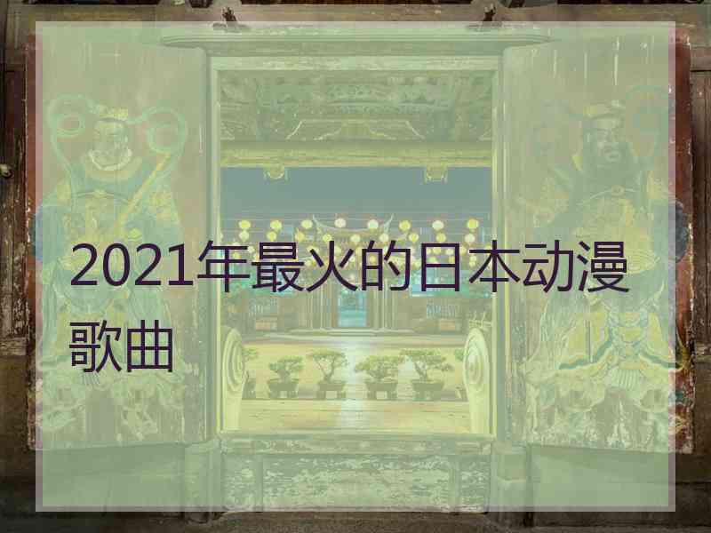 2021年最火的日本动漫歌曲