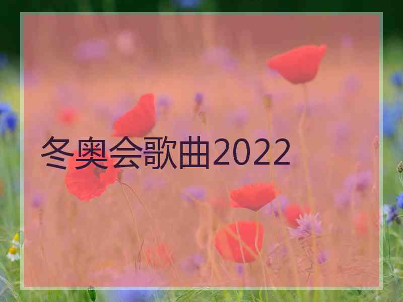 冬奥会歌曲2022