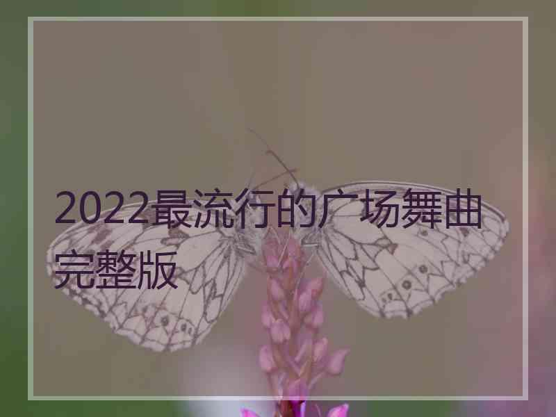 2022最流行的广场舞曲完整版