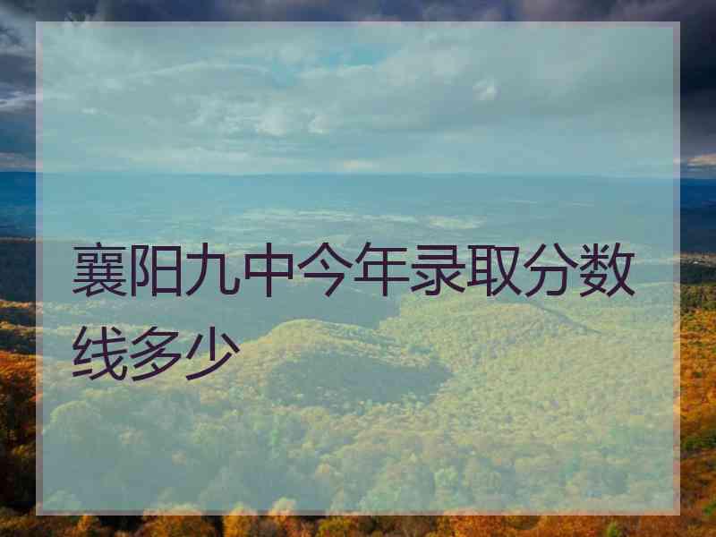 襄阳九中今年录取分数线多少