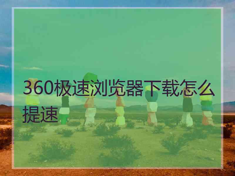 360极速浏览器下载怎么提速