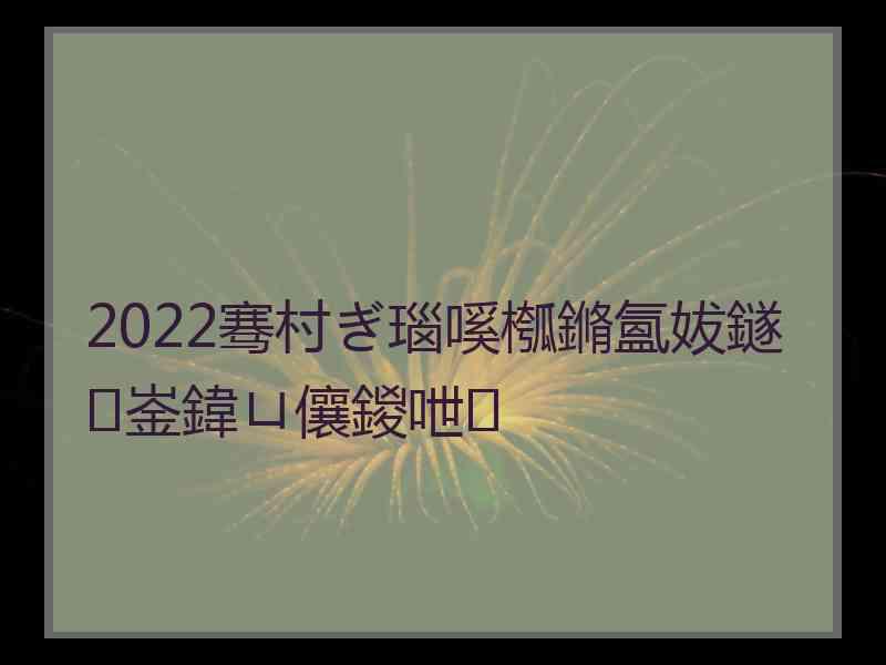 2022骞村ぎ瑙嗘槬鏅氳妭鐩崟鍏ㄩ儴鍐呭