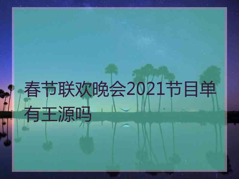 春节联欢晚会2021节目单有王源吗