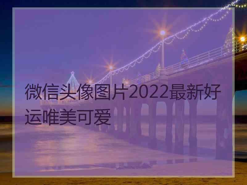 微信头像图片2022最新好运唯美可爱