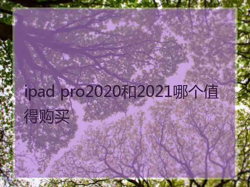 ipad pro2020和2021哪个值得购买