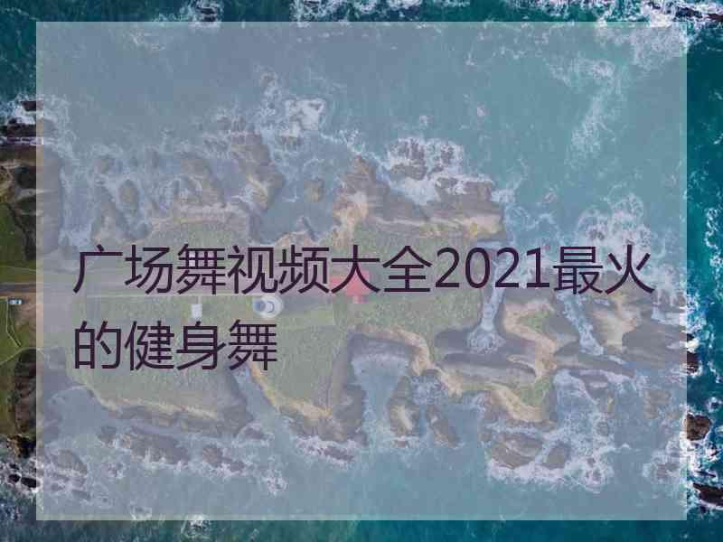 广场舞视频大全2021最火的健身舞