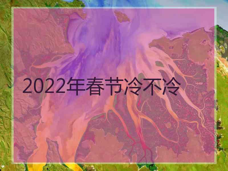 2022年春节冷不冷