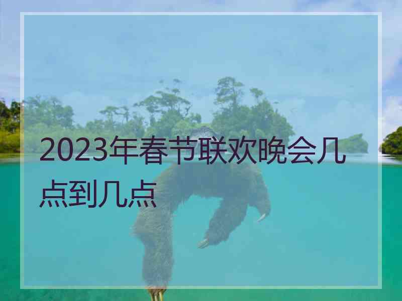 2023年春节联欢晚会几点到几点