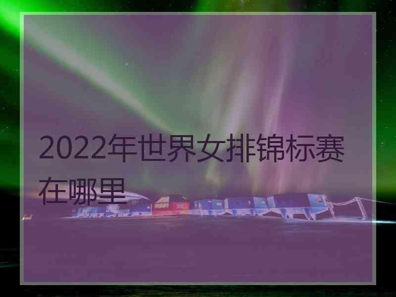 2022年世界女排锦标赛在哪里