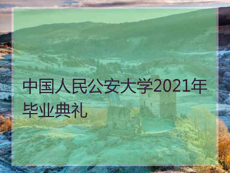 中国人民公安大学2021年毕业典礼