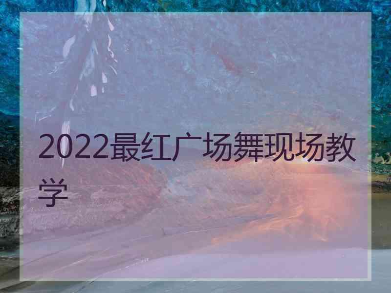 2022最红广场舞现场教学