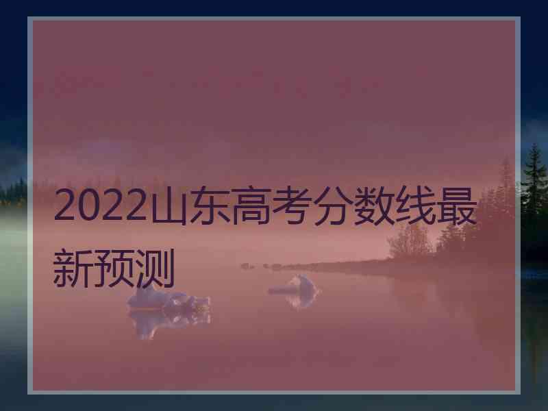 2022山东高考分数线最新预测