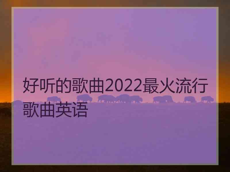 好听的歌曲2022最火流行歌曲英语