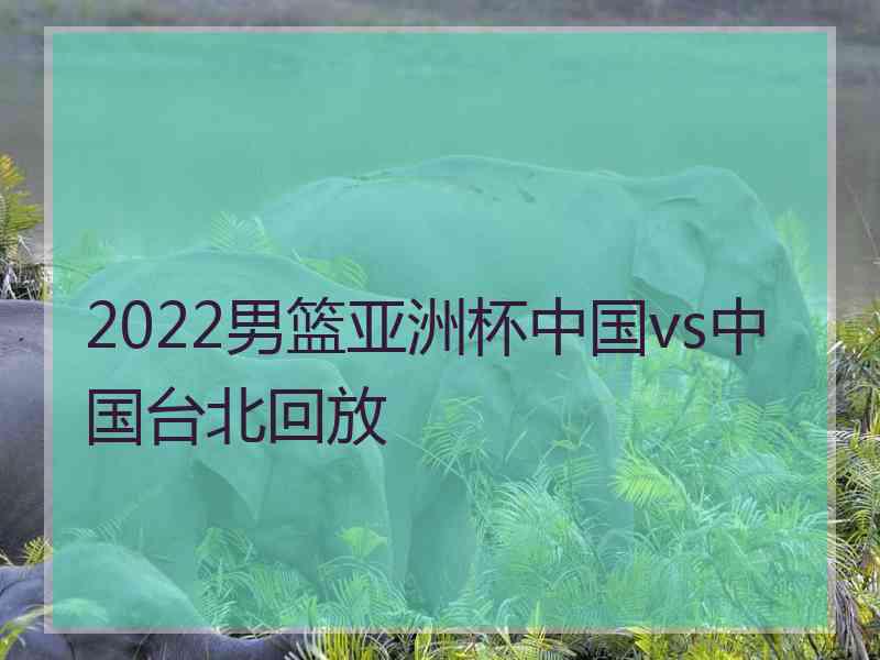 2022男篮亚洲杯中国vs中国台北回放