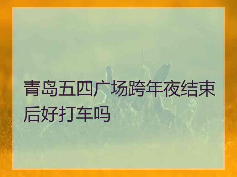 青岛五四广场跨年夜结束后好打车吗