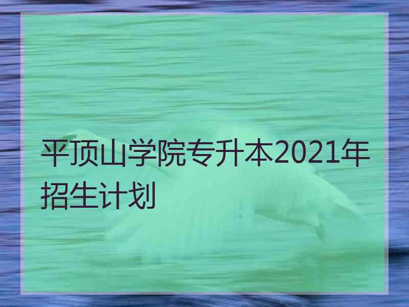 平顶山学院专升本2021年招生计划