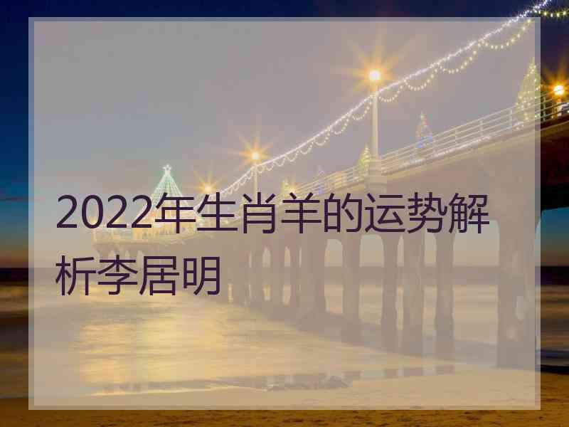 2022年生肖羊的运势解析李居明