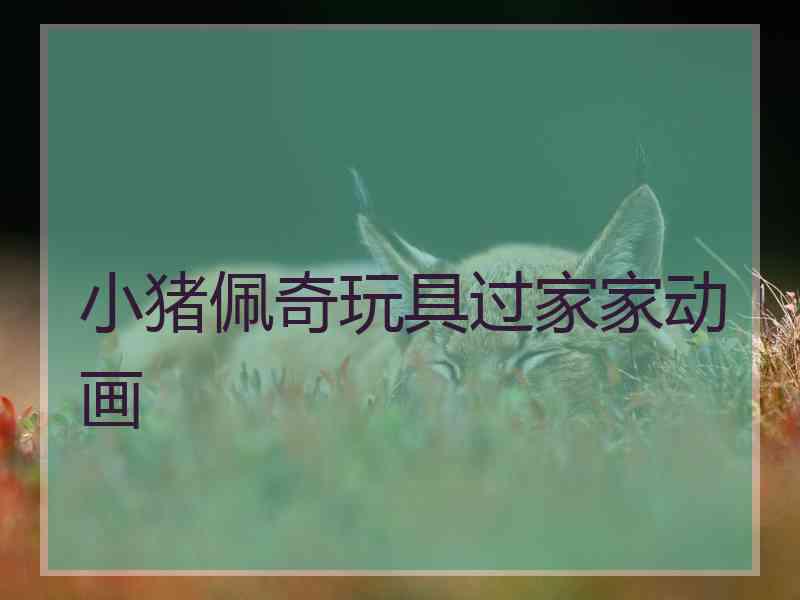 小猪佩奇玩具过家家动画