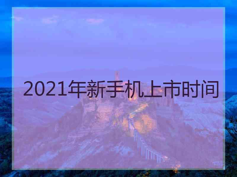 2021年新手机上市时间