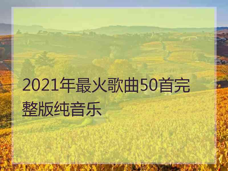 2021年最火歌曲50首完整版纯音乐