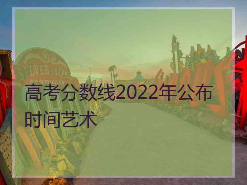 高考分数线2022年公布时间艺术