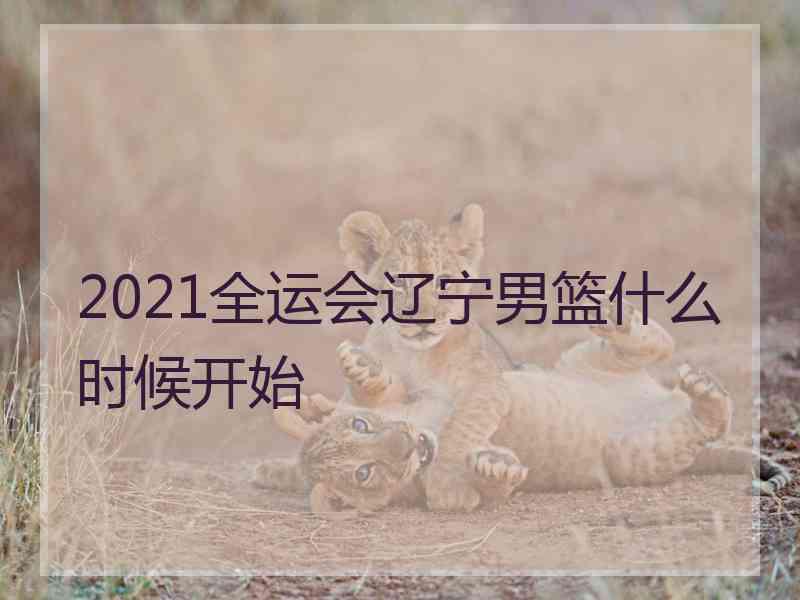 2021全运会辽宁男篮什么时候开始