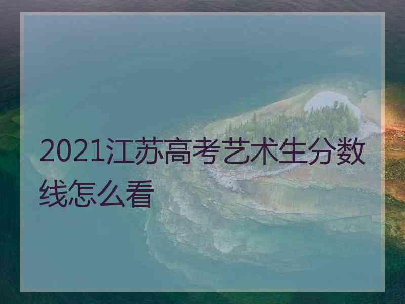 2021江苏高考艺术生分数线怎么看