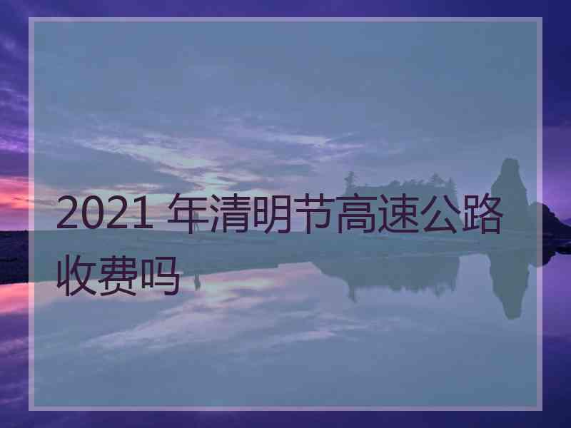 2021 年清明节高速公路收费吗