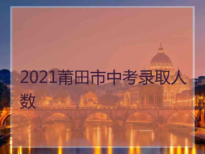 2021莆田市中考录取人数