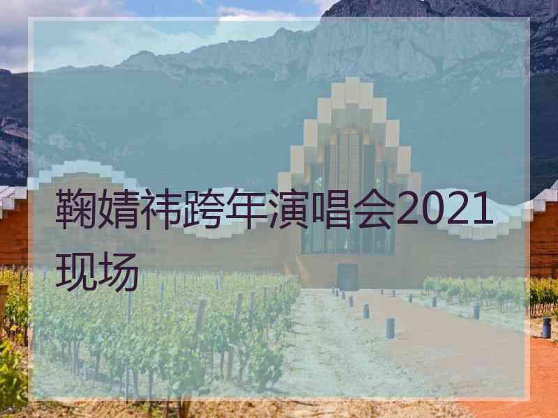 鞠婧祎跨年演唱会2021现场