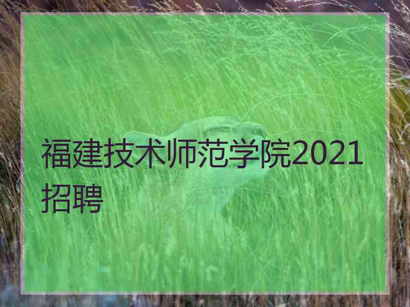 福建技术师范学院2021招聘