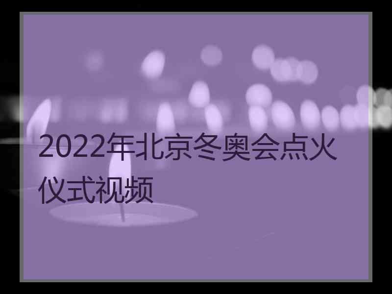 2022年北京冬奥会点火仪式视频