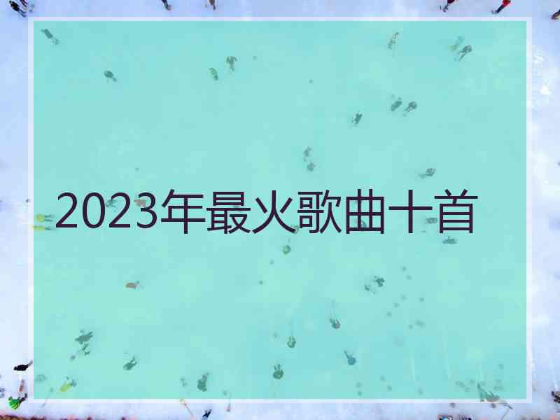 2023年最火歌曲十首