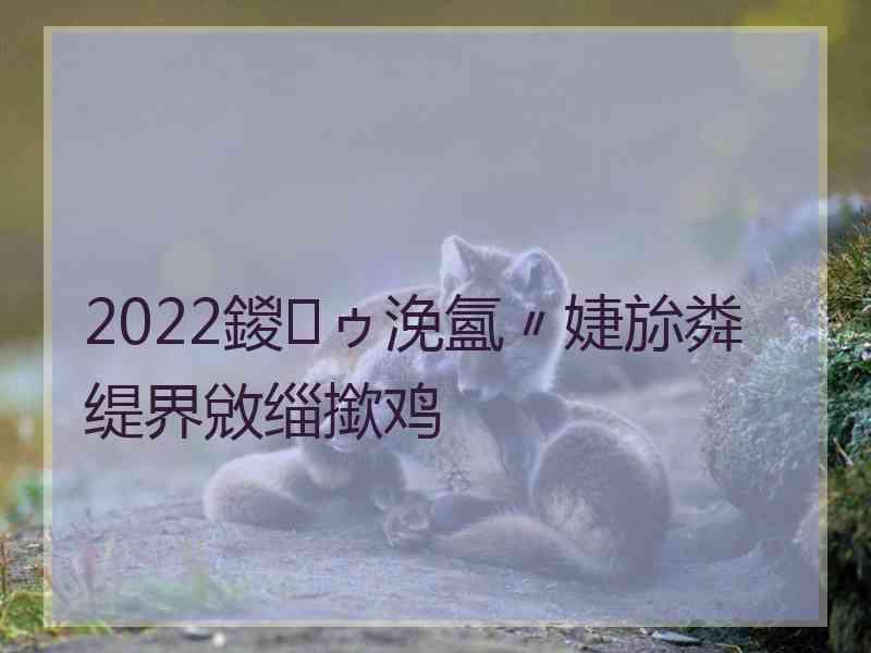 2022鍐ゥ浼氳〃婕旀粦缇界敓缁撳鸡