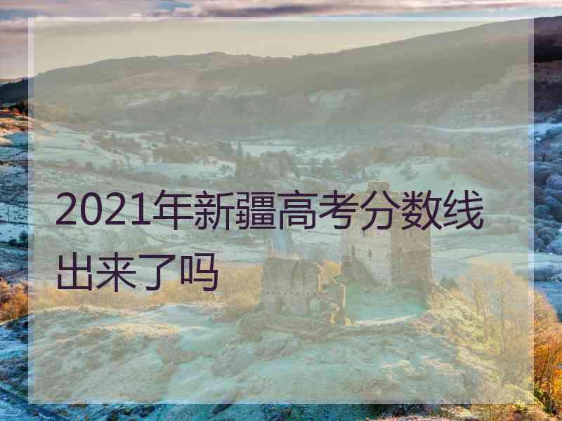 2021年新疆高考分数线出来了吗