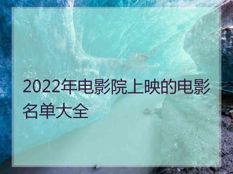 2022年电影院上映的电影名单大全