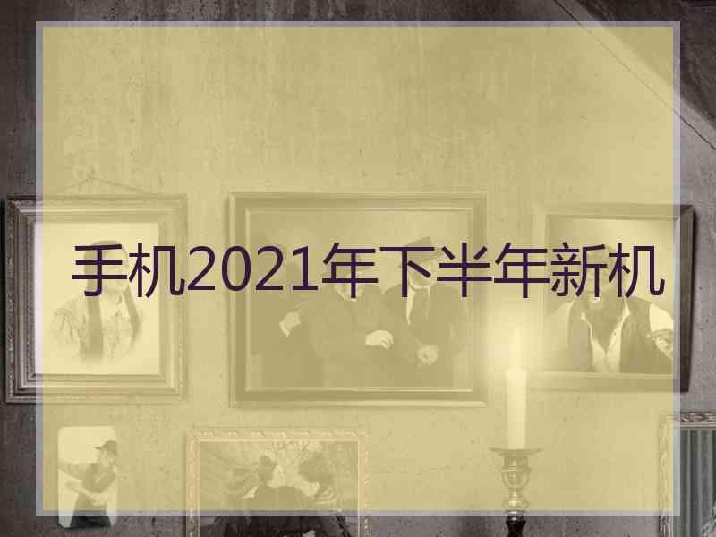 手机2021年下半年新机